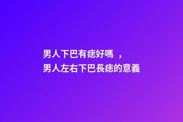 男人下巴有痣好嗎，男人左右下巴長痣的意義